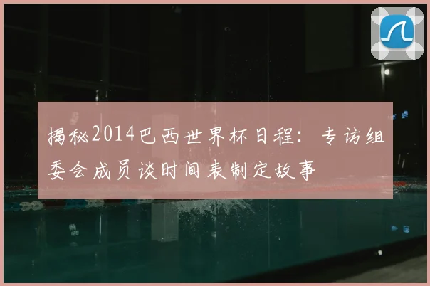 揭秘2014巴西世界杯日程：专访组委会成员谈时间表制定故事