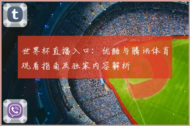 世界杯直播入口：优酷与腾讯体育观看指南及独家内容解析