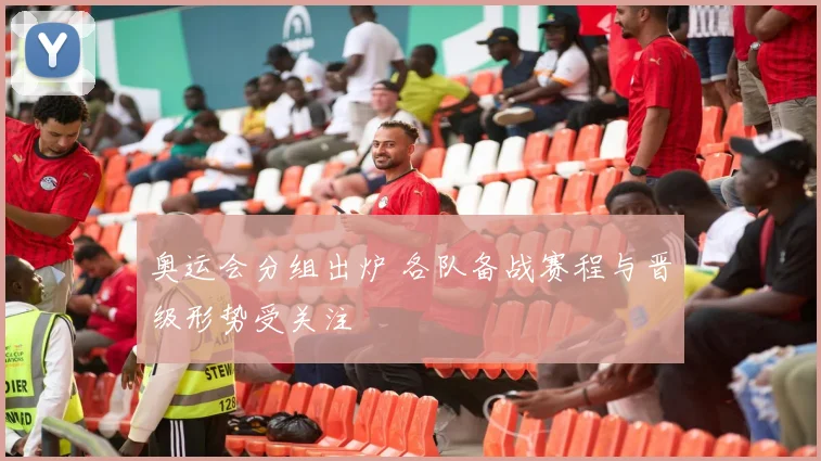 奥运会分组出炉 各队备战赛程与晋级形势受关注