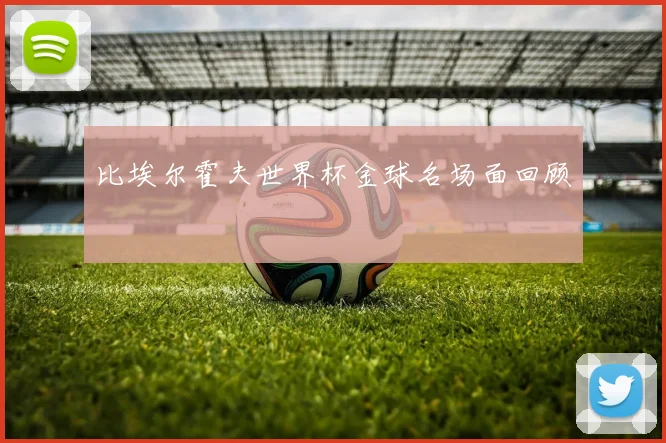比埃尔霍夫世界杯金球名场面回顾