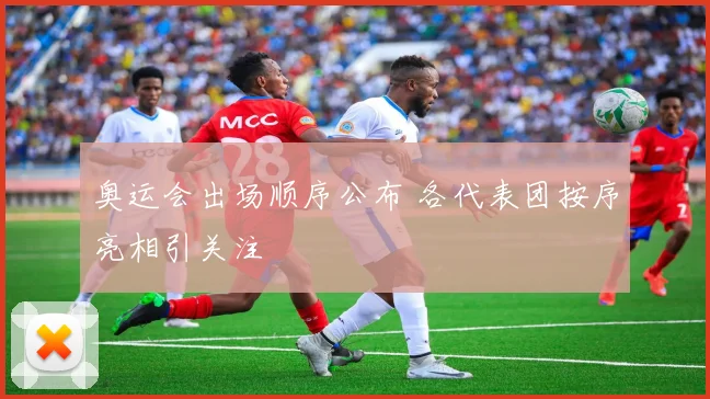 奥运会出场顺序公布 各代表团按序亮相引关注