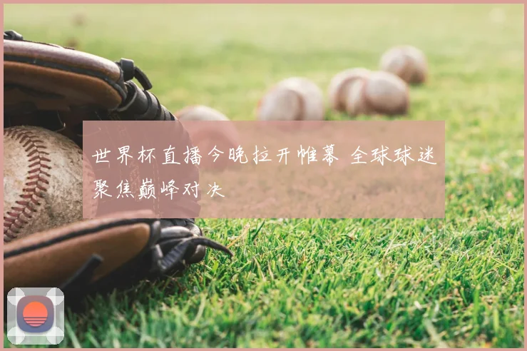 世界杯直播今晚拉开帷幕 全球球迷聚焦巅峰对决