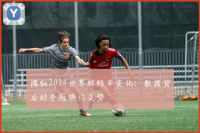 揭秘2014世界杯赔率变化：数据背后的夺冠热门走势