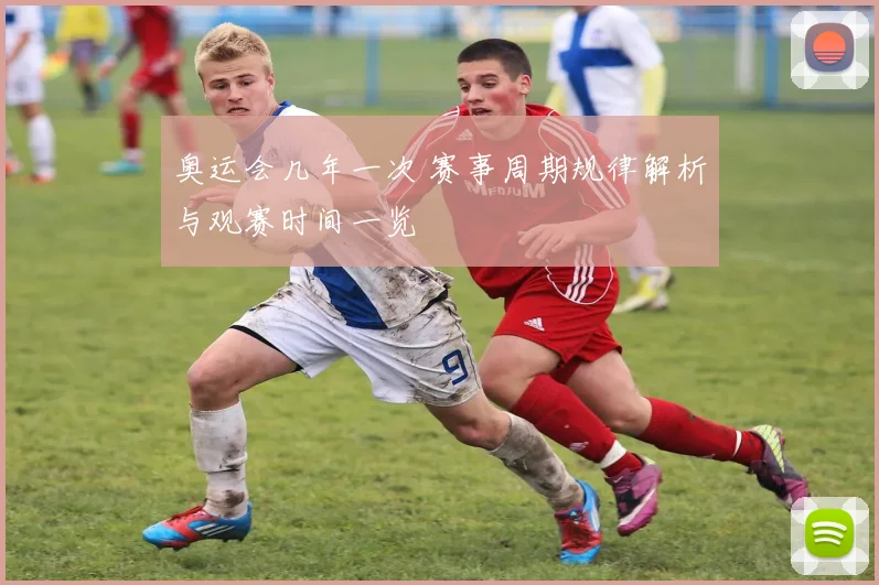 奥运会几年一次 赛事周期规律解析与观赛时间一览