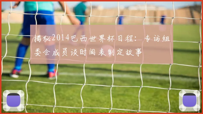 揭秘2014巴西世界杯日程：专访组委会成员谈时间表制定故事