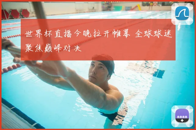 世界杯直播今晚拉开帷幕 全球球迷聚焦巅峰对决