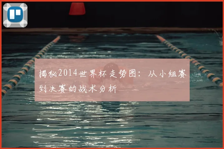 揭秘2014世界杯走势图：从小组赛到决赛的战术分析
