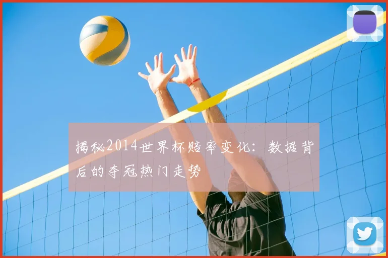 揭秘2014世界杯赔率变化：数据背后的夺冠热门走势