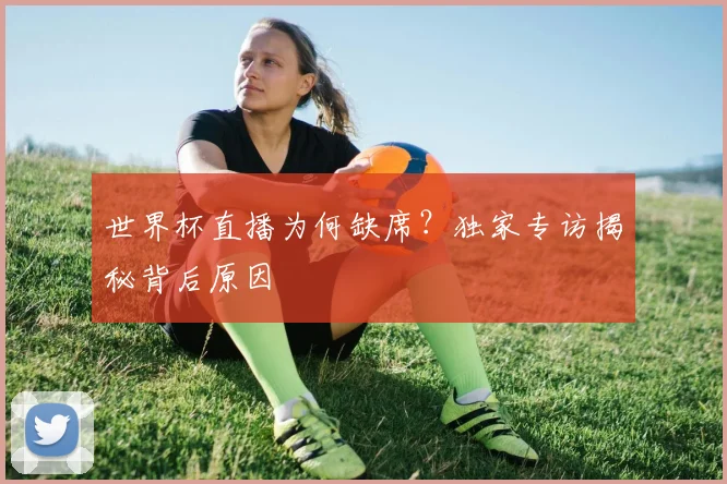 世界杯直播为何缺席？独家专访揭秘背后原因